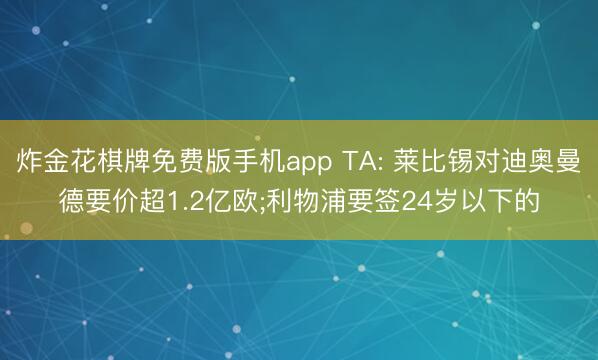 炸金花棋牌免费版手机app TA: 莱比锡对迪奥曼德要价超1.2亿欧;利物浦要签24岁以下的