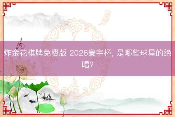 炸金花棋牌免费版 2026寰宇杯， 是哪些球星的绝唱?