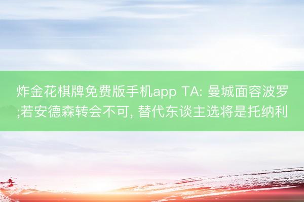 炸金花棋牌免费版手机app TA: 曼城面容波罗;若安德森转会不可, 替代东谈主选将是托纳利