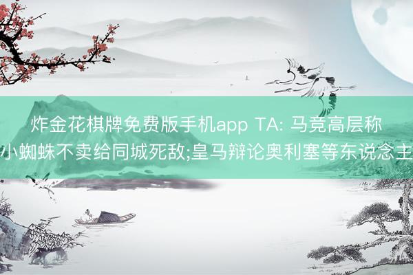 炸金花棋牌免费版手机app TA: 马竞高层称小蜘蛛不卖给同城死敌;皇马辩论奥利塞等东说念主