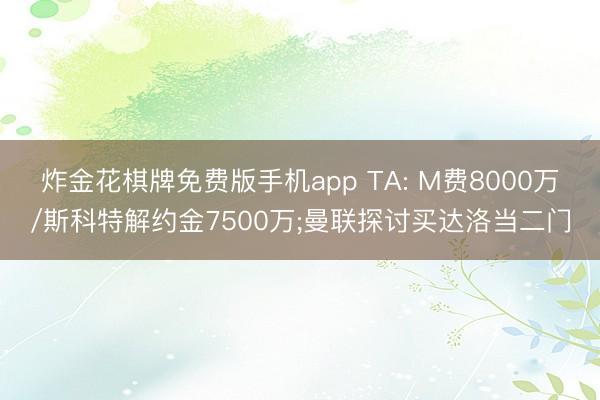 炸金花棋牌免费版手机app TA: M费8000万/斯科特解约金7500万;曼联探讨买达洛当二门