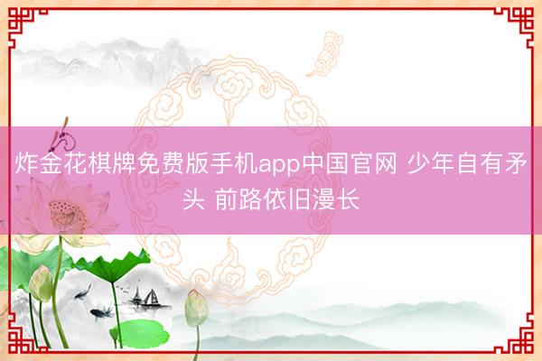 炸金花棋牌免费版手机app中国官网 少年自有矛头 前路依旧漫长