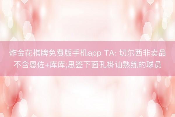 炸金花棋牌免费版手机app TA: 切尔西非卖品不含恩佐+库库;思签下面孔褂讪熟练的球员