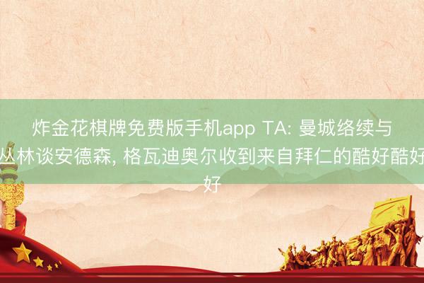炸金花棋牌免费版手机app TA: 曼城络续与丛林谈安德森， 格瓦迪奥尔收到来自拜仁的酷好酷好