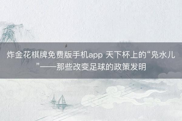 炸金花棋牌免费版手机app 天下杯上的“凫水儿”——那些改变足球的政策发明