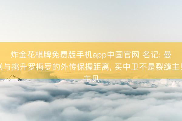 炸金花棋牌免费版手机app中国官网 名记: 曼联与挑升罗梅罗的外传保握距离， 买中卫不是裂缝主见