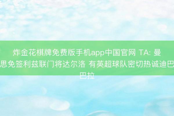炸金花棋牌免费版手机app中国官网 TA: 曼联思免签利兹联门将达尔洛 有英超球队密切热诚迪巴拉