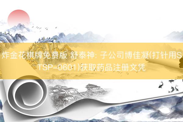 炸金花棋牌免费版 舒泰神: 子公司博佳凝(打针用STSP-0601)获取药品注册文凭