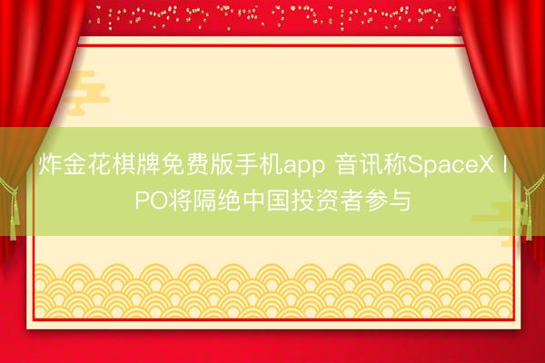 炸金花棋牌免费版手机app 音讯称SpaceX IPO将隔绝中国投资者参与