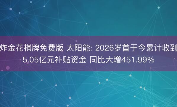 炸金花棋牌免费版 太阳能: 2026岁首于今累计收到5.05亿元补贴资金 同比大增451.99%