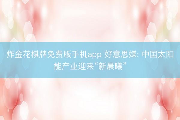 炸金花棋牌免费版手机app 好意思媒: 中国太阳能产业迎来“新晨曦”