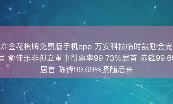 炸金花棋牌免费版手机app 万安科技临时鼓励会完成董事会换届 俞佳乐非孤立董事得票率99.73%居首 陈锋99.69%紧随后来