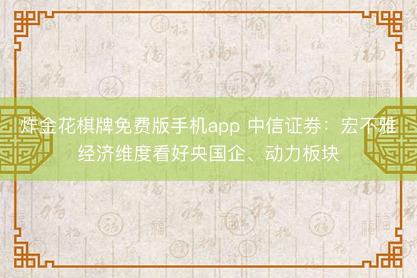 炸金花棋牌免费版手机app 中信证券：宏不雅经济维度看好央国企、动力板块