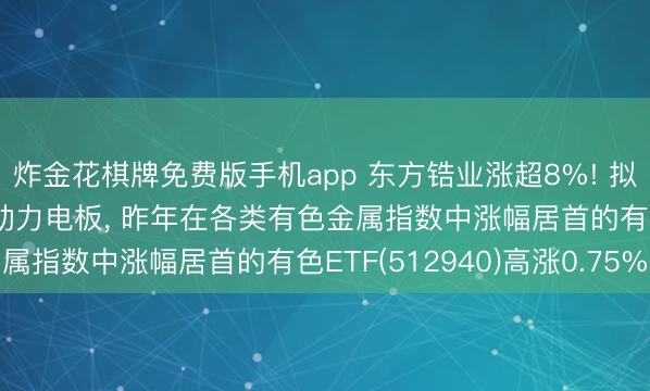 炸金花棋牌免费版手机app 东方锆业涨超8%! 拟定增11.7亿元扩产新动力电板， 昨年在各类有色金属指数中涨幅居首的有色ETF(512940)高涨0.75%
