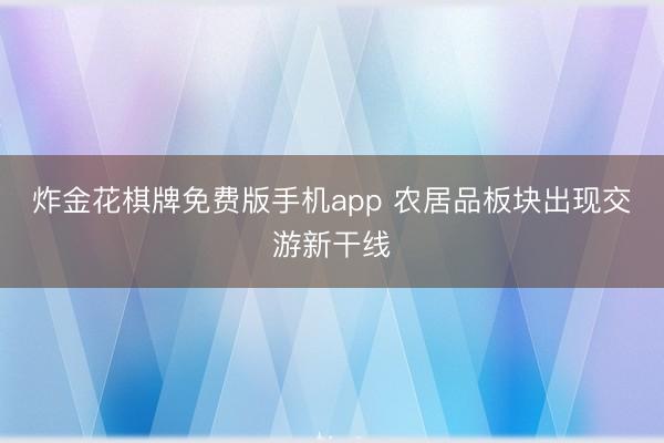 炸金花棋牌免费版手机app 农居品板块出现交游新干线