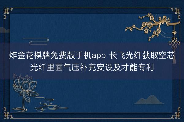 炸金花棋牌免费版手机app 长飞光纤获取空芯光纤里面气压补充安设及才能专利