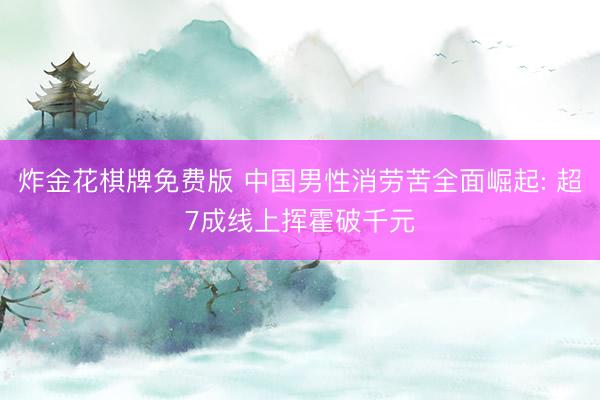 炸金花棋牌免费版 中国男性消劳苦全面崛起: 超7成线上挥霍破千元