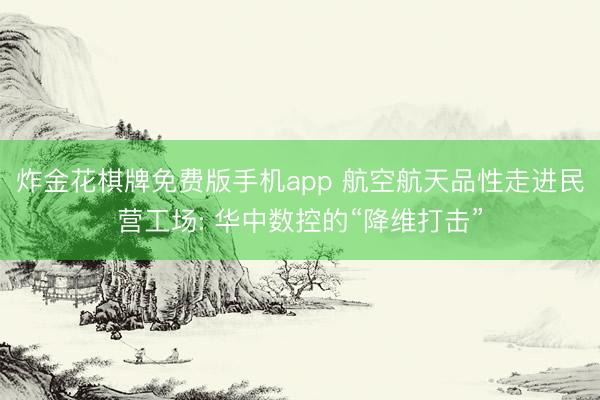 炸金花棋牌免费版手机app 航空航天品性走进民营工场: 华中数控的“降维打击”