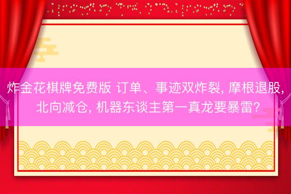 炸金花棋牌免费版 订单、事迹双炸裂， 摩根退股， 北向减仓， 机器东谈主第一真龙要暴雷?