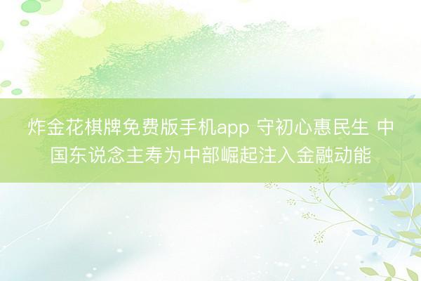炸金花棋牌免费版手机app 守初心惠民生 中国东说念主寿为中部崛起注入金融动能