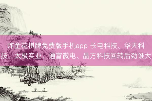 炸金花棋牌免费版手机app 长电科技、华天科技、太极实业、通富微电、晶方科技回转后劲谁大