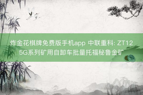 炸金花棋牌免费版手机app 中联重科: ZT125G系列矿用自卸车批量托福秘鲁金矿