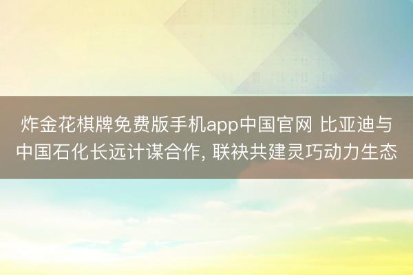 炸金花棋牌免费版手机app中国官网 比亚迪与中国石化长远计谋合作， 联袂共建灵巧动力生态