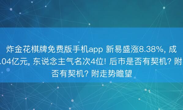炸金花棋牌免费版手机app 新易盛涨8.38%， 成交额268.04亿元， 东说念主气名次4位! 后市是否有契机? 附走势瞻望