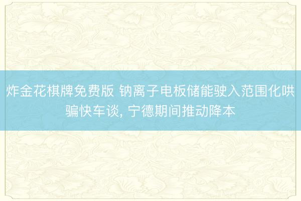 炸金花棋牌免费版 钠离子电板储能驶入范围化哄骗快车谈， 宁德期间推动降本