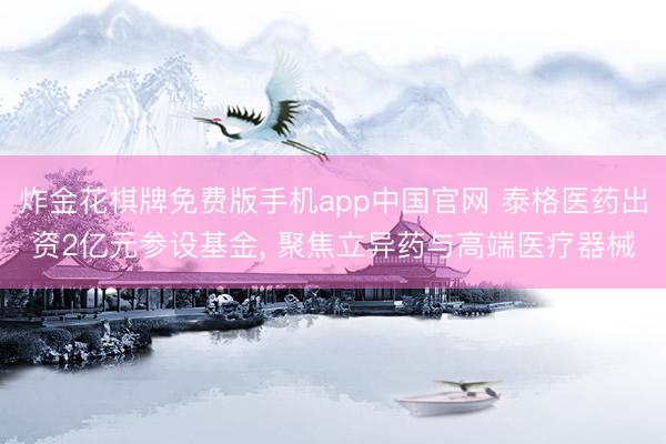 炸金花棋牌免费版手机app中国官网 泰格医药出资2亿元参设基金， 聚焦立异药与高端医疗器械