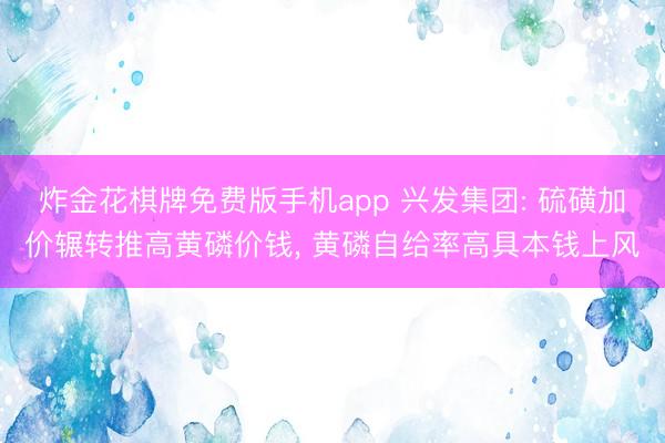 炸金花棋牌免费版手机app 兴发集团: 硫磺加价辗转推高黄磷价钱， 黄磷自给率高具本钱上风