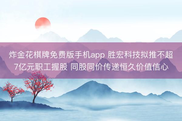 炸金花棋牌免费版手机app 胜宏科技拟推不超7亿元职工握股 同股同价传递恒久价值信心