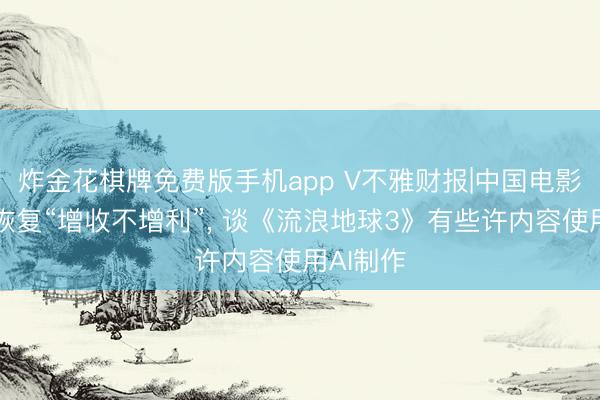 炸金花棋牌免费版手机app V不雅财报|中国电影事迹会恢复“增收不增利”， 谈《流浪地球3》有些许内容使用AI制作
