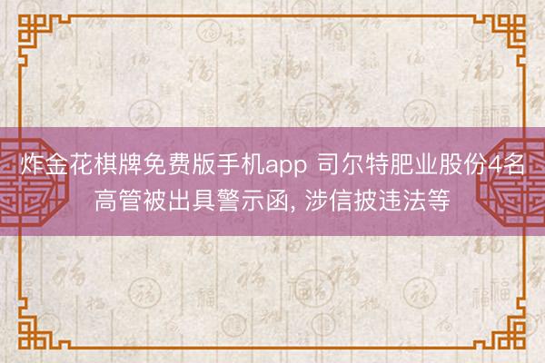 炸金花棋牌免费版手机app 司尔特肥业股份4名高管被出具警示函， 涉信披违法等