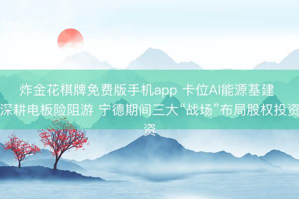 炸金花棋牌免费版手机app 卡位AI能源基建 深耕电板险阻游 宁德期间三大“战场”布局股权投资