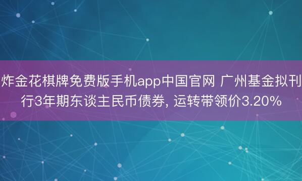 炸金花棋牌免费版手机app中国官网 广州基金拟刊行3年期东谈主民币债券, 运转带领价3.20%
