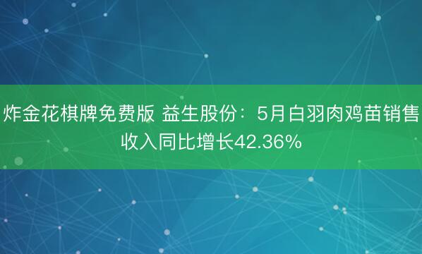 炸金花棋牌免费版 益生股份：5月白羽肉鸡苗销售收入同比增长42.36%