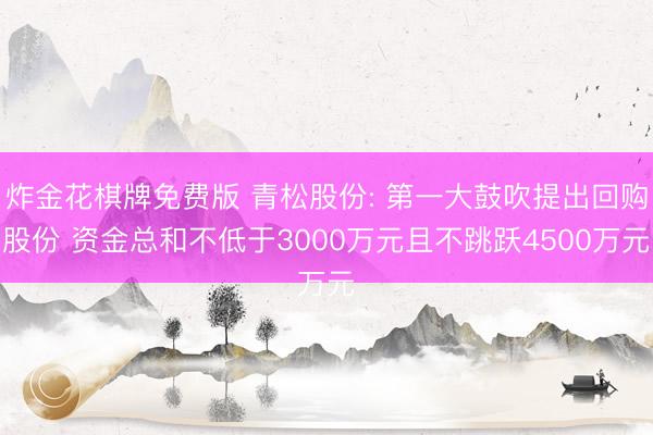 炸金花棋牌免费版 青松股份: 第一大鼓吹提出回购股份 资金总和不低于3000万元且不跳跃4500万元