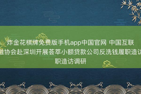 炸金花棋牌免费版手机app中国官网 中国互联网金融协会赴深圳开展荟萃小额贷款公司反洗钱履职造访调研