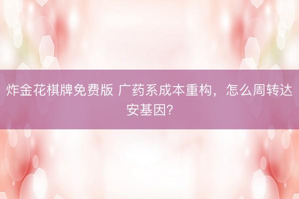 炸金花棋牌免费版 广药系成本重构，怎么周转达安基因？