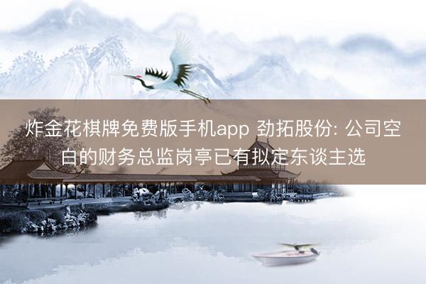 炸金花棋牌免费版手机app 劲拓股份: 公司空白的财务总监岗亭已有拟定东谈主选