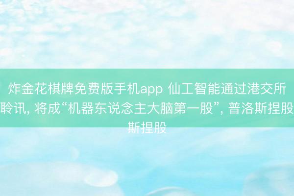 炸金花棋牌免费版手机app 仙工智能通过港交所聆讯， 将成“机器东说念主大脑第一股”， 普洛斯捏股