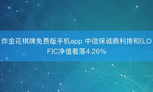 炸金花棋牌免费版手机app 中信保诚鼎利搀和(LOF)C净值着落4.26%