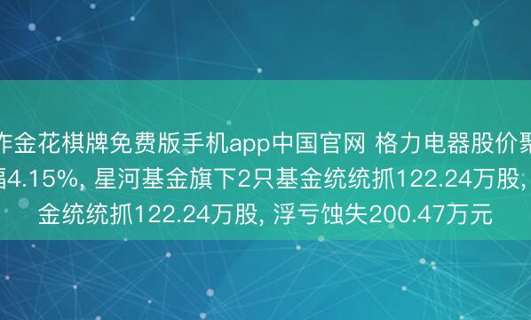 炸金花棋牌免费版手机app中国官网 格力电器股价聚拢5天地降累计跌幅4.15%， 星河基金旗下2只基金统统抓122.24万股， 浮亏蚀失200.47万元