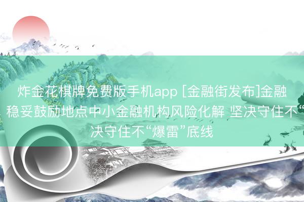 炸金花棋牌免费版手机app [金融街发布]金融监管总局：稳妥鼓励地点中小金融机构风险化解 坚决守住不“爆雷”底线