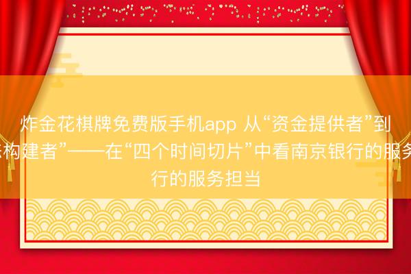炸金花棋牌免费版手机app 从“资金提供者”到“生态构建者”——在“四个时间切片”中看南京银行的服务担当