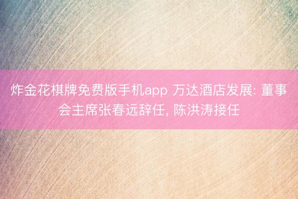 炸金花棋牌免费版手机app 万达酒店发展: 董事会主席张春远辞任， 陈洪涛接任