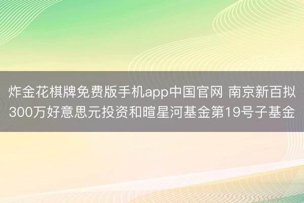 炸金花棋牌免费版手机app中国官网 南京新百拟300万好意思元投资和暄星河基金第19号子基金
