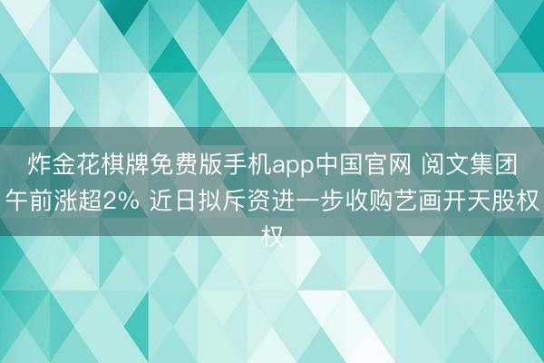 炸金花棋牌免费版手机app中国官网 阅文集团午前涨超2% 近日拟斥资进一步收购艺画开天股权