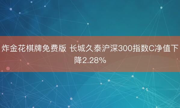 炸金花棋牌免费版 长城久泰沪深300指数C净值下降2.28%